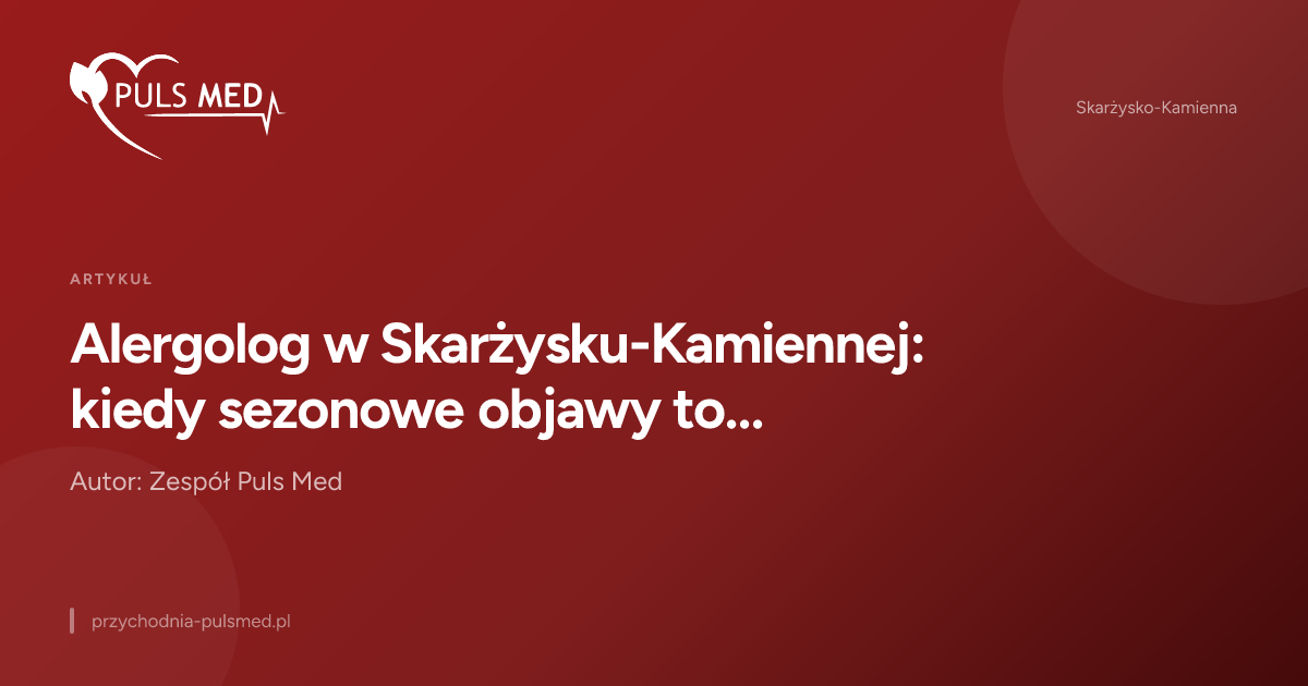 Alergolog w Skarżysku-Kamiennej: kiedy sezonowe objawy to znak, że warto umówić wizytę
