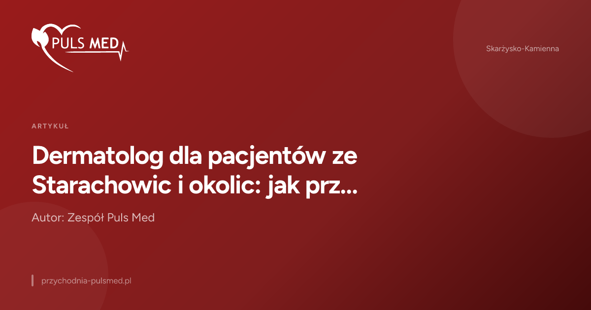 Dermatolog dla pacjentów ze Starachowic i okolic: jak przygotować się do wizyty