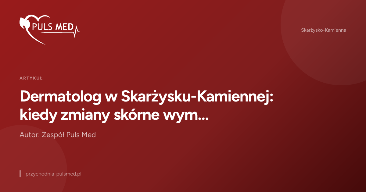 Dermatolog w Skarżysku-Kamiennej: kiedy zmiany skórne wymagają konsultacji