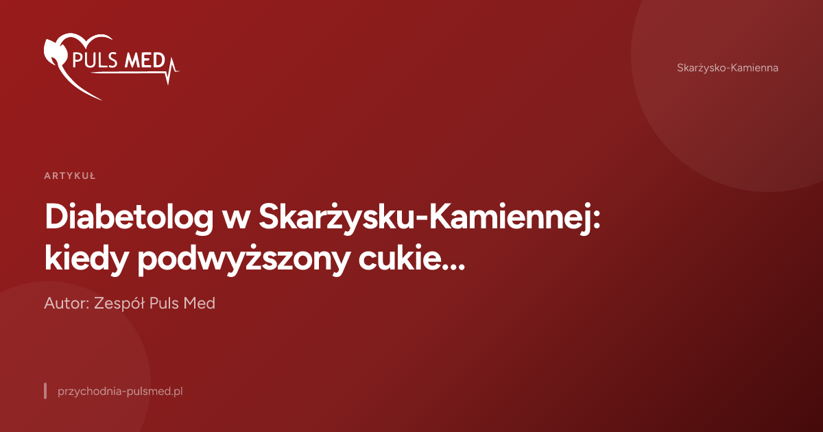 Diabetolog w Skarżysku-Kamiennej: kiedy podwyższony cukier wymaga konsultacji