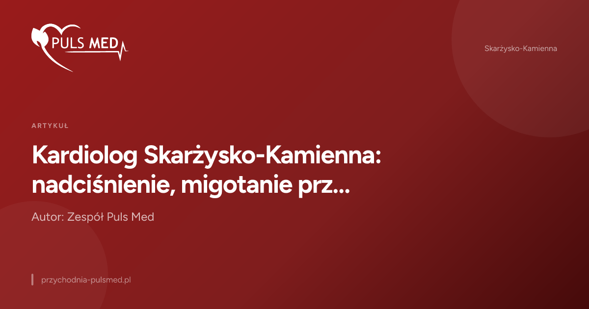 Kardiolog Skarżysko-Kamienna: nadciśnienie, migotanie przedsionków i inne choroby serca