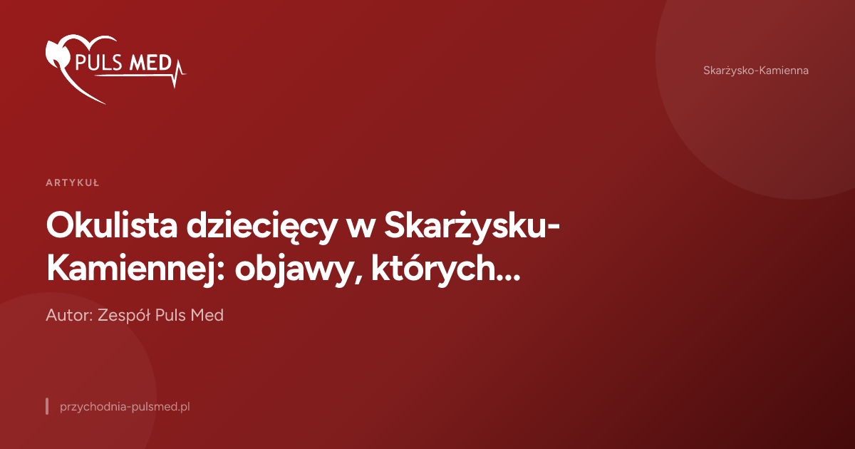 Okulista dziecięcy w Skarżysku-Kamiennej: objawy, których nie warto bagatelizować
