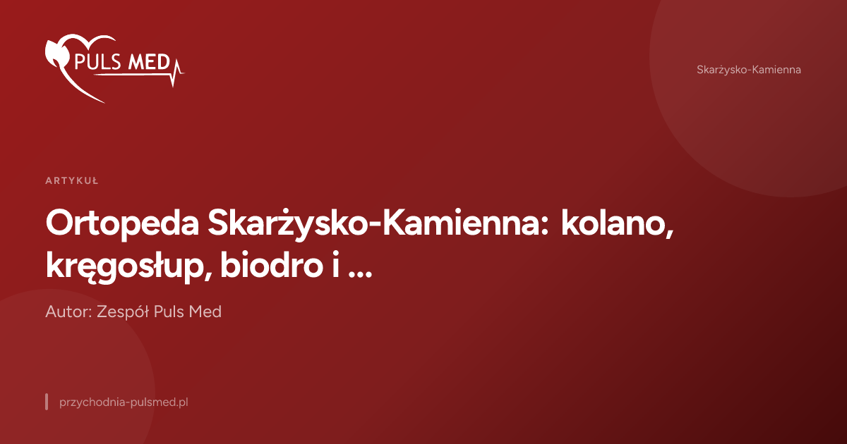 Ortopeda Skarżysko-Kamienna: kolano, kręgosłup, biodro i bark – co leczy i kiedy nie czekać