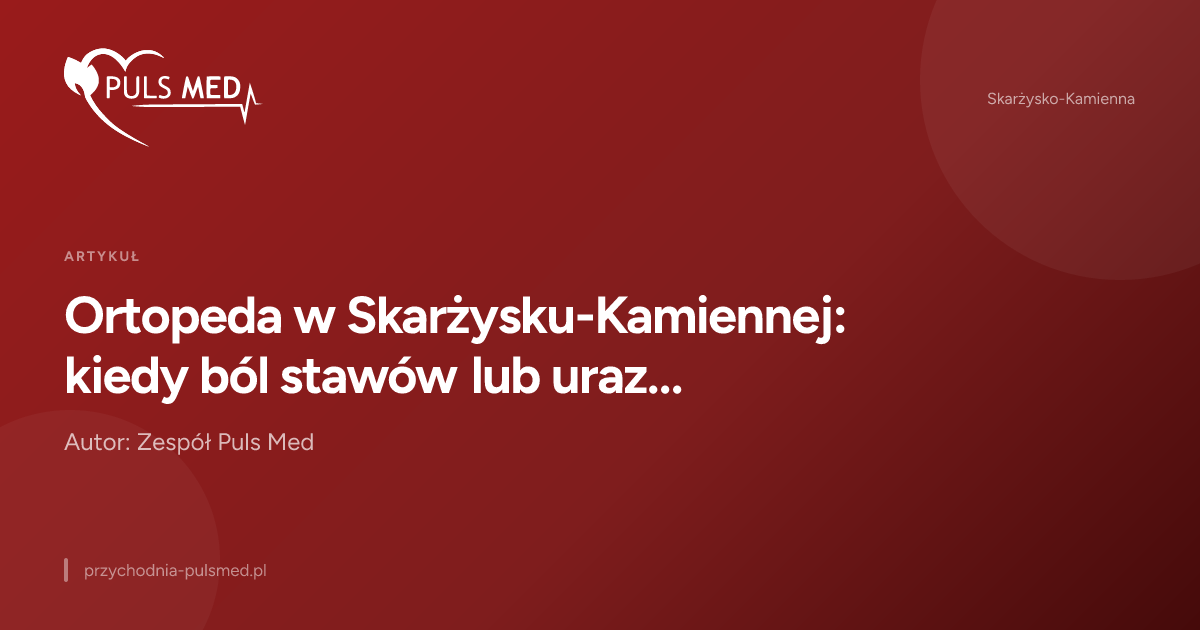 Ortopeda w Skarżysku-Kamiennej: kiedy ból stawów lub uraz wymagają konsultacji
