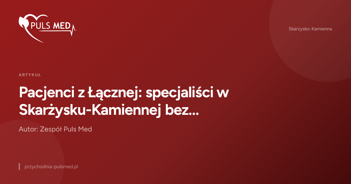 Pacjenci z Łącznej: specjaliści w Skarżysku-Kamiennej bez długiego szukania