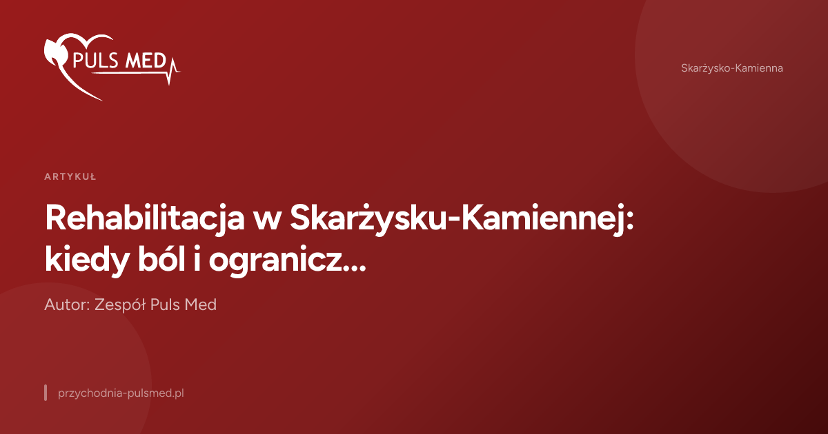 Rehabilitacja w Skarżysku-Kamiennej: kiedy ból i ograniczenie ruchu wymagają konsultacji