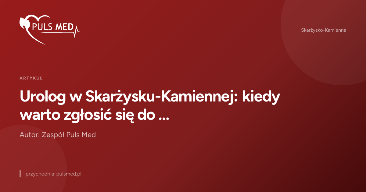 Urolog w Skarżysku-Kamiennej: kiedy warto zgłosić się do specjalisty