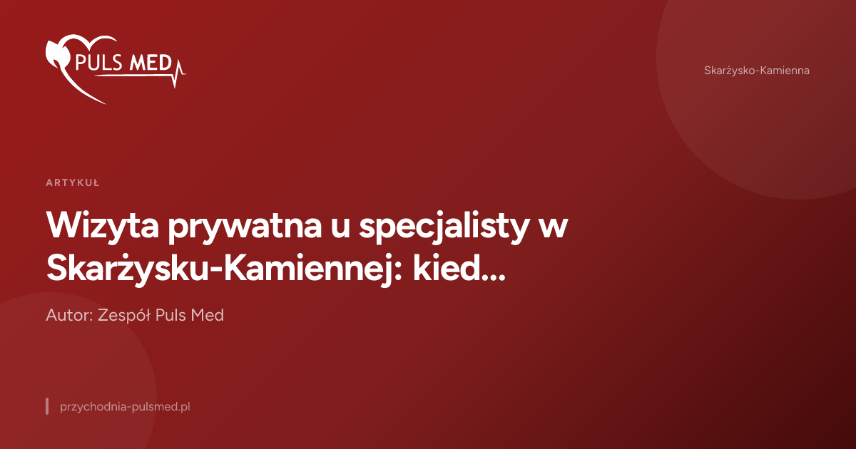 Wizyta prywatna u specjalisty w Skarżysku-Kamiennej: kiedy warto i jak się zapisać